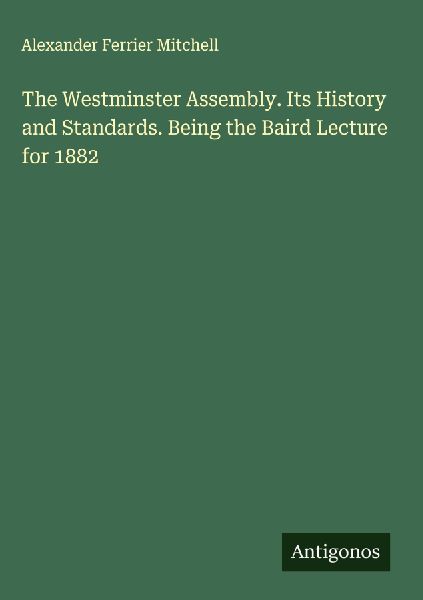 The Westminster Assembly. Its History and Standards. Being the Baird Lecture for 1882