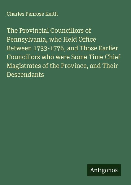 The Provincial Councillors of Pennsylvania, who Held Office Between 1733-1776, and Those Earlier Councillors who were Some Time Chief Magistrates of the Province, and Their Descendants