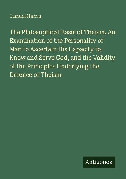 The Philosophical Basis of Theism. An Examination of the Personality of Man to Ascertain His Capacity to Know and Serve God, and the Validity of the Principles Underlying the Defence of Theism