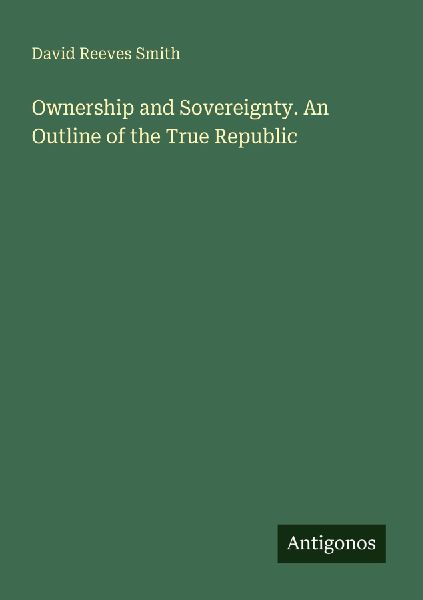 Ownership and Sovereignty. An Outline of the True Republic