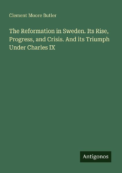 The Reformation in Sweden. Its Rise, Progress, and Crisis. And its Triumph Under Charles IX