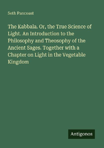 The Kabbala. Or, the True Science of Light. An Introduction to the Philosophy and Theosophy of the Ancient Sages. Together with a Chapter on Light in the Vegetable Kingdom