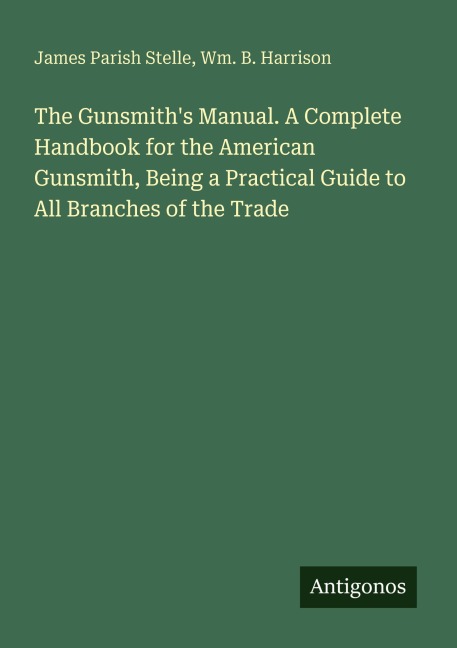 The Gunsmiths Manual. A Complete Handbook for the American Gunsmith, Being a Practical Guide to All Branches of the Trade