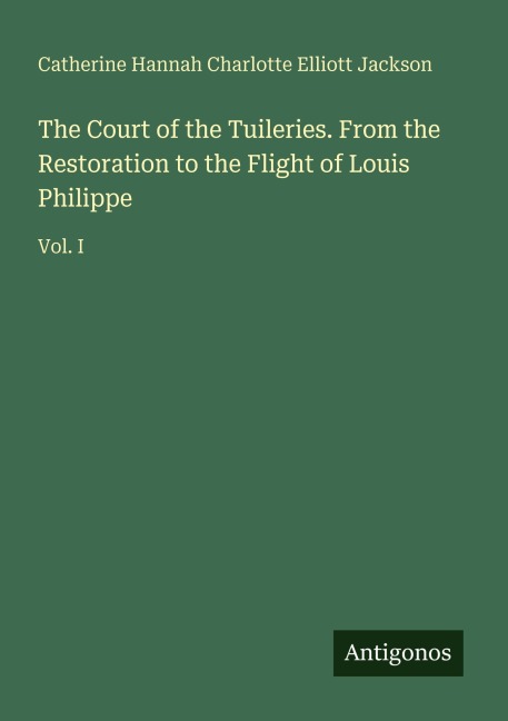 The Court of the Tuileries. From the Restoration to the Flight of Louis Philippe: Vol. I