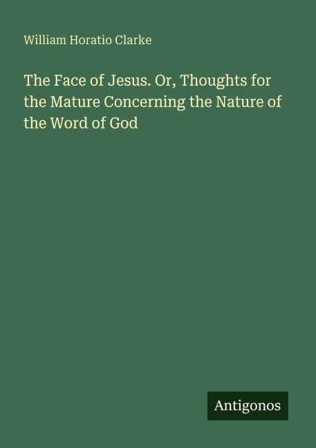 The Face of Jesus. Or, Thoughts for the Mature Concerning the Nature of the Word of God