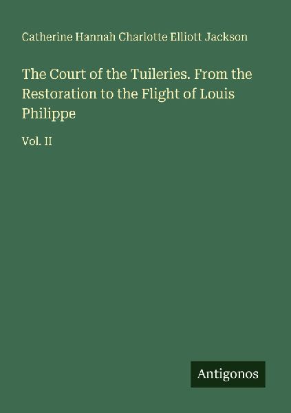 The Court of the Tuileries. From the Restoration to the Flight of Louis Philippe: Vol. II
