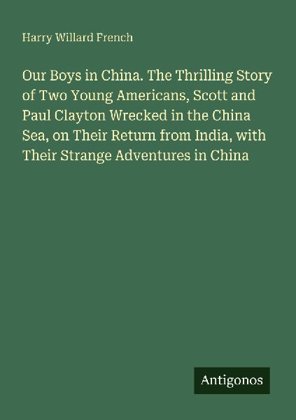 Our Boys in China. The Thrilling Story of Two Young Americans, Scott and Paul Clayton Wrecked in the China Sea, on Their Return from India, with Their Strange Adventures in China