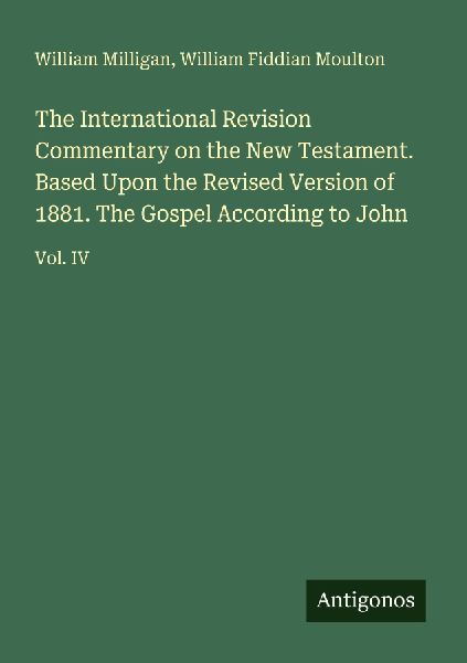 The International Revision Commentary on the New Testament. Based Upon the Revised Version of 1881. The Gospel According to John: Vol. IV