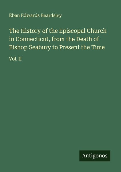 The History of the Episcopal Church in Connecticut, from the Death of Bishop Seabury to Present the Time: Vol. II