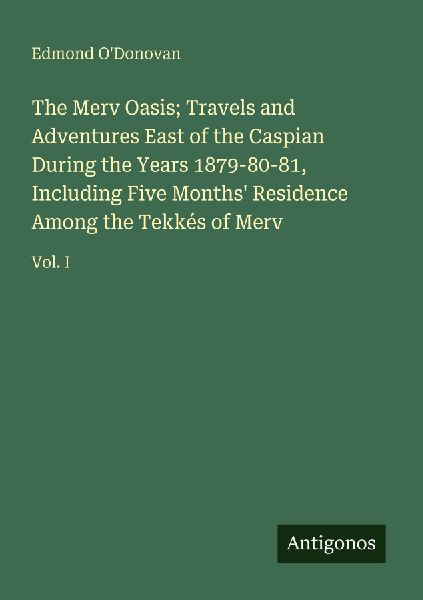 The Merv Oasis; Travels and Adventures East of the Caspian During the Years 1879-80-81, Including Five Months Residence Among the Tekkés of Merv: Vol. I