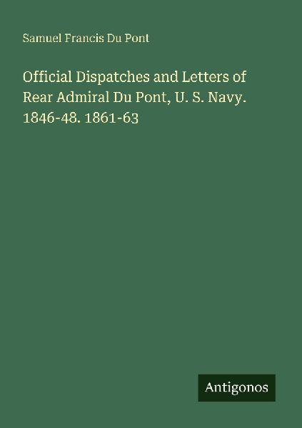 Official Dispatches and Letters of Rear Admiral Du Pont, U. S. Navy. 1846-48. 1861-63