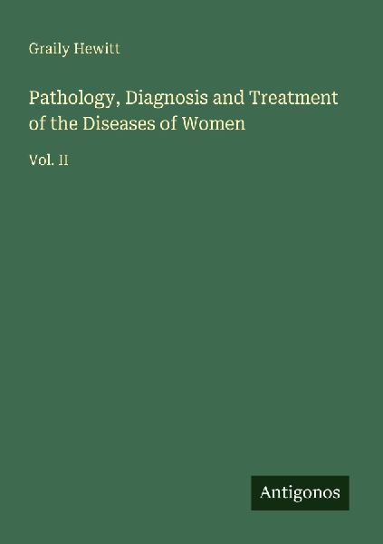 Pathology, Diagnosis and Treatment of the Diseases of Women: Vol. II