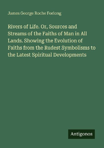 Rivers of Life. Or, Sources and Streams of the Faiths of Man in All Lands. Showing the Evolution of Faiths from the Rudest Symbolisms to the Latest Spiritual Developments