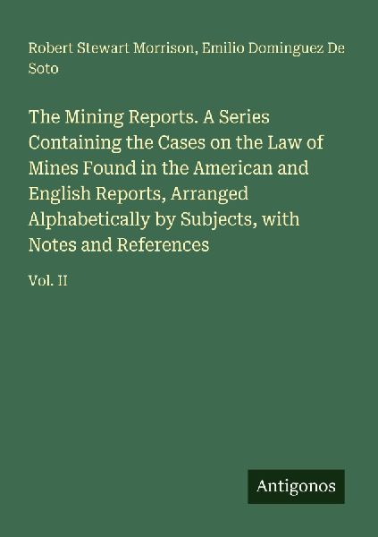 The Mining Reports. A Series Containing the Cases on the Law of Mines Found in the American and English Reports, Arranged Alphabetically by Subjects, with Notes and References: Vol. II