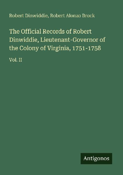 The Official Records of Robert Dinwiddie, Lieutenant-Governor of the Colony of Virginia, 1751-1758: Vol. II
