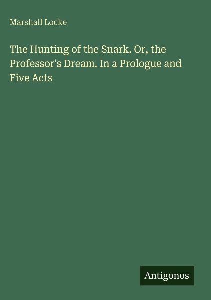 The Hunting of the Snark. Or, the Professors Dream. In a Prologue and Five Acts