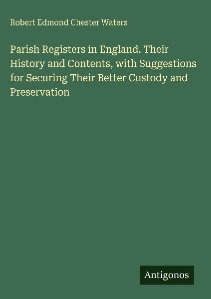 Parish Registers in England. Their History and Contents, with Suggestions for Securing Their Better Custody and Preservation