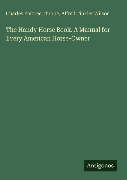 The Handy Horse Book. A Manual for Every American Horse-Owner