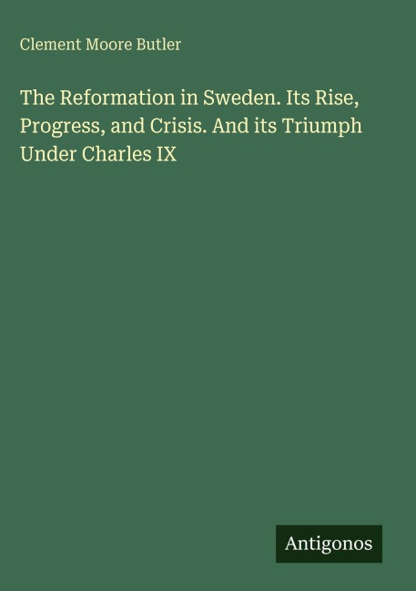 The Reformation in Sweden. Its Rise, Progress, and Crisis. And its Triumph Under Charles IX