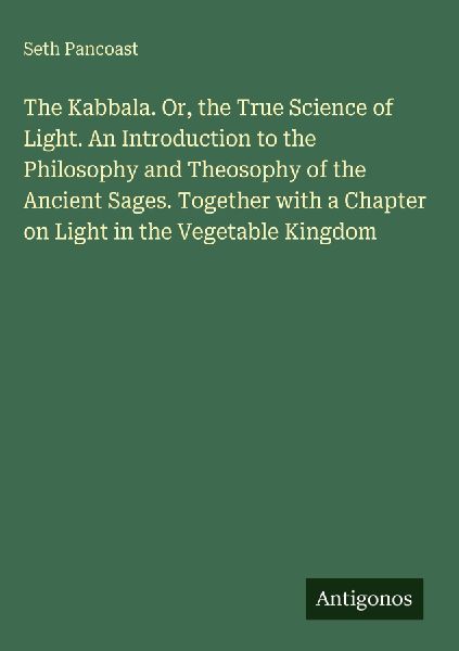 The Kabbala. Or, the True Science of Light. An Introduction to the Philosophy and Theosophy of the Ancient Sages. Together with a Chapter on Light in the Vegetable Kingdom