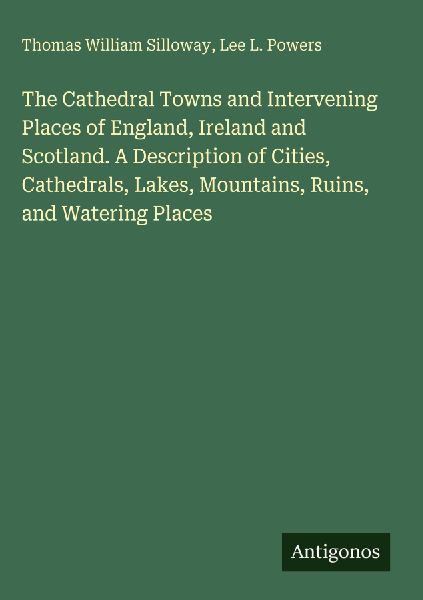 The Cathedral Towns and Intervening Places of England, Ireland and Scotland. A Description of Cities, Cathedrals, Lakes, Mountains, Ruins, and Watering Places