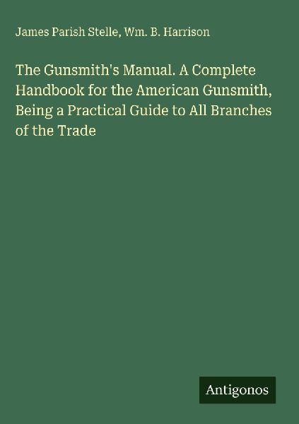 The Gunsmiths Manual. A Complete Handbook for the American Gunsmith, Being a Practical Guide to All Branches of the Trade