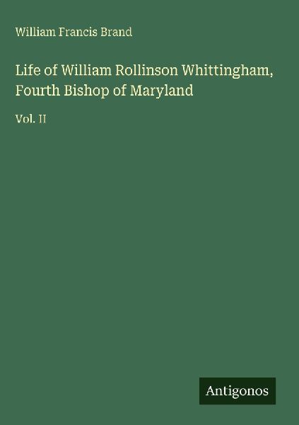 Life of William Rollinson Whittingham, Fourth Bishop of Maryland: Vol. II