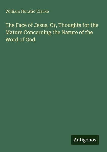 The Face of Jesus. Or, Thoughts for the Mature Concerning the Nature of the Word of God