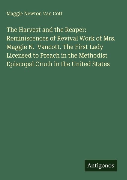 The Harvest and the Reaper: Reminiscences of Revival Work of Mrs. Maggie N.  Vancott. The First Lady Licensed to Preach in the Methodist Episcopal Cruch in the United States