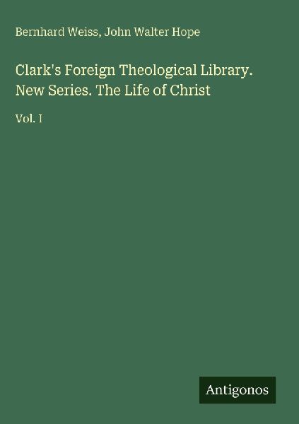 Clarks Foreign Theological Library. New Series. The Life of Christ: Vol. I