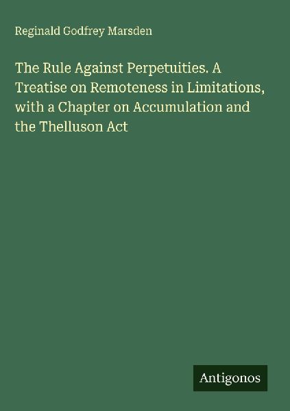 The Rule Against Perpetuities. A Treatise on Remoteness in Limitations, with a Chapter on Accumulation and the Thelluson Act