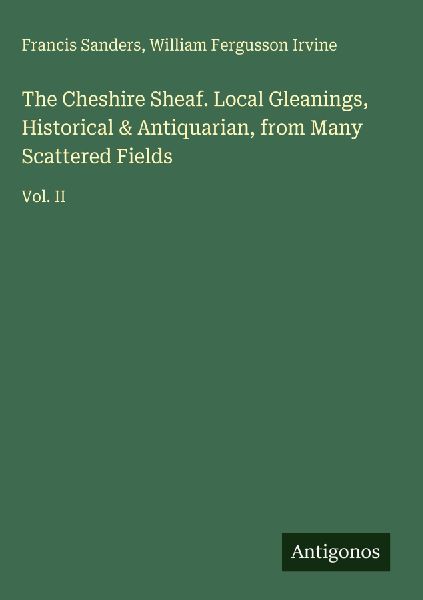 The Cheshire Sheaf. Local Gleanings, Historical & Antiquarian, from Many Scattered Fields: Vol. II