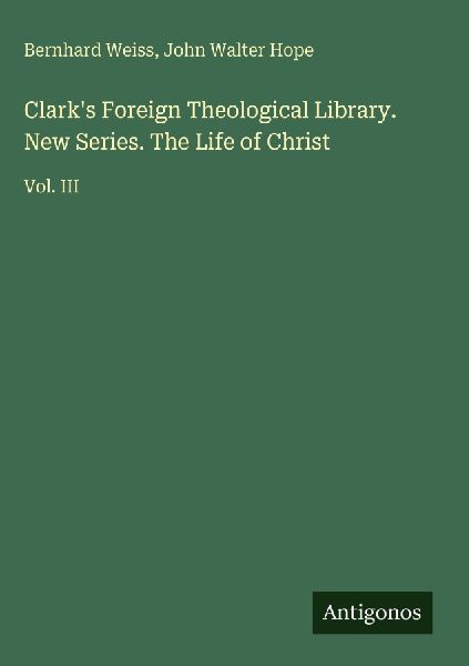 Clarks Foreign Theological Library. New Series. The Life of Christ: Vol. III