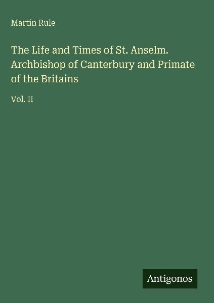 The Life and Times of St. Anselm. Archbishop of Canterbury and Primate of the Britains: Vol. II