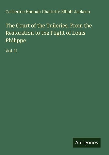The Court of the Tuileries. From the Restoration to the Flight of Louis Philippe: Vol. II