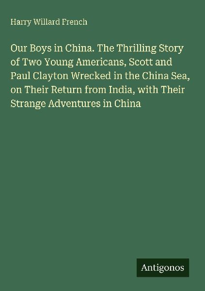 Our Boys in China. The Thrilling Story of Two Young Americans, Scott and Paul Clayton Wrecked in the China Sea, on Their Return from India, with Their Strange Adventures in China