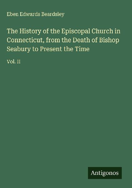 The History of the Episcopal Church in Connecticut, from the Death of Bishop Seabury to Present the Time: Vol. II