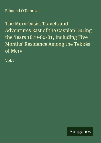 The Merv Oasis; Travels and Adventures East of the Caspian During the Years 1879-80-81, Including Five Months Residence Among the Tekkés of Merv: Vol. I