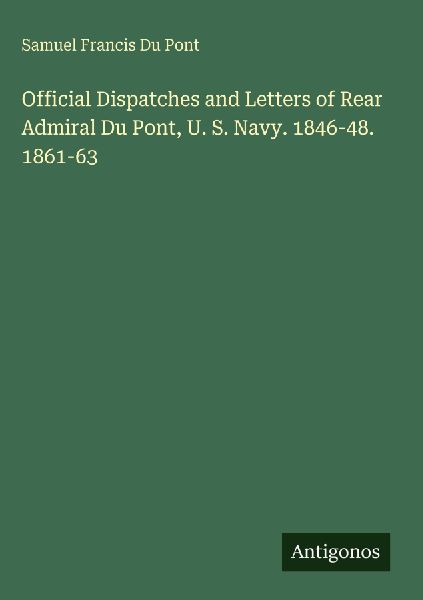 Official Dispatches and Letters of Rear Admiral Du Pont, U. S. Navy. 1846-48. 1861-63