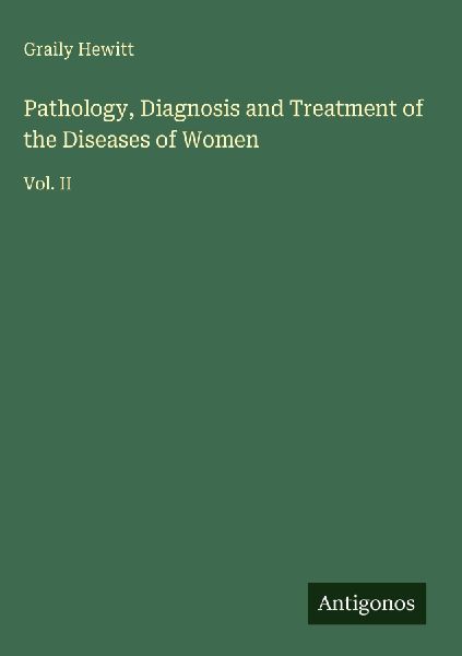 Pathology, Diagnosis and Treatment of the Diseases of Women: Vol. II