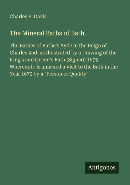 The Mineral Baths of Bath.: The Bathes of Bathes Ayde in the Reign of Charles 2nd, as Illustrated by a Drawing of the Kings and Queens Bath (Signed) 1675. Whereunto is annexed a Visit to the Bath in the Year 1675 by a Person of Quality