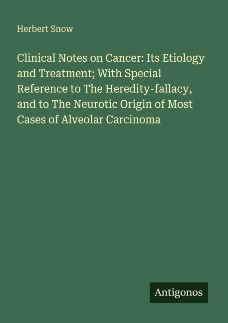 Clinical Notes on Cancer: Its Etiology and Treatment; With Special Reference to The Heredity-fallacy, and to The Neurotic Origin of Most Cases of Alveolar Carcinoma