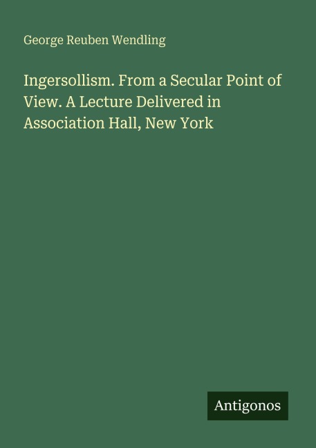 Ingersollism. From a Secular Point of View. A Lecture Delivered in Association Hall, New York