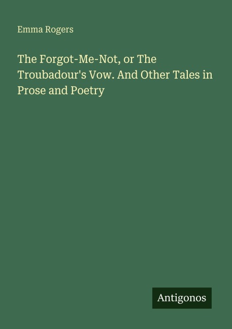 The Forgot-Me-Not, or The Troubadours Vow. And Other Tales in Prose and Poetry