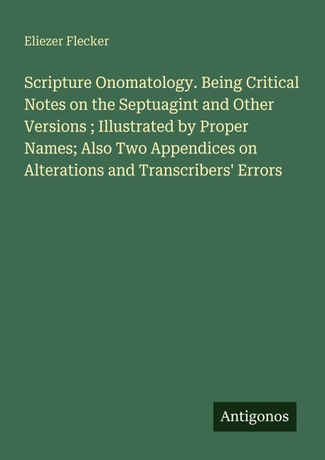 Scripture Onomatology. Being Critical Notes on the Septuagint and Other Versions ; Illustrated by Proper Names; Also Two Appendices on Alterations and Transcribers Errors