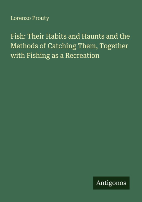 Fish: Their Habits and Haunts and the Methods of Catching Them, Together with Fishing as a Recreation