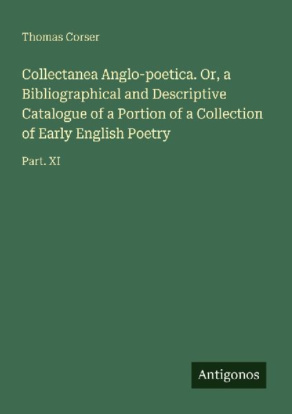 Collectanea Anglo-poetica. Or, a Bibliographical and Descriptive Catalogue of a Portion of a Collection of Early English Poetry: Part. XI