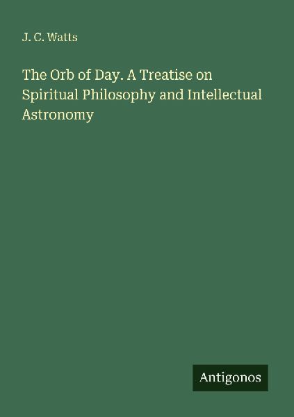 The Orb of Day. A Treatise on Spiritual Philosophy and Intellectual Astronomy