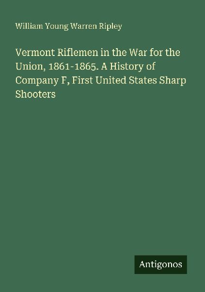 Vermont Riflemen in the War for the Union, 1861-1865. A History of Company F, First United States Sharp Shooters