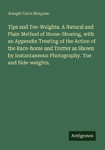 Tips and Toe-Weights. A Natural and Plain Method of Horse-Shoeing, with an Appendix Treating of the Action of the Race-horse and Trotter as Shown by Instantaneous Photography. Toe and Side-weights.